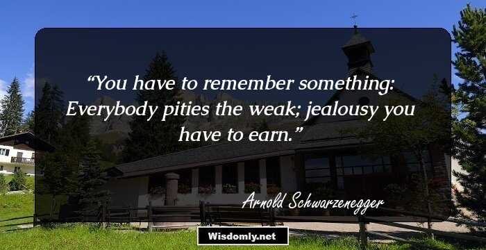 You have to remember something: Everybody pities the weak; jealousy you have to earn.