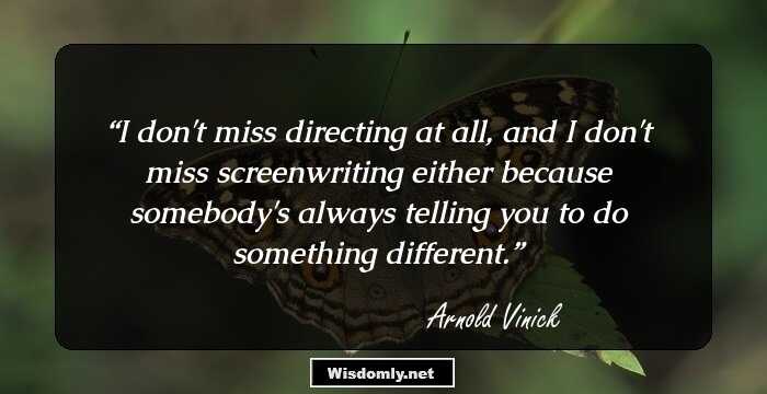 I don't miss directing at all, and I don't miss screenwriting either because somebody's always telling you to do something different.