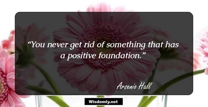 You never get rid of something that has a positive foundation.