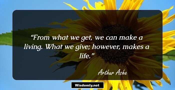 From what we get, we can make a living. What we give; however, makes a life.