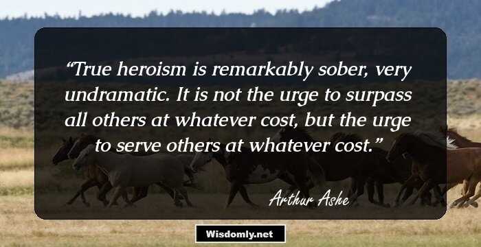 True heroism is remarkably sober, very undramatic. It is not the urge to surpass all others at whatever cost, but the urge to serve others at whatever cost.