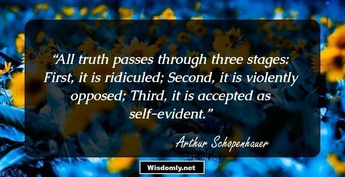 All truth passes through three stages: First, it is ridiculed; Second, it is violently opposed; Third, it is accepted as self-evident.