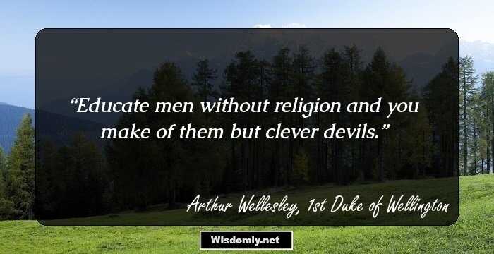 Educate men without religion and you make of them but clever devils.