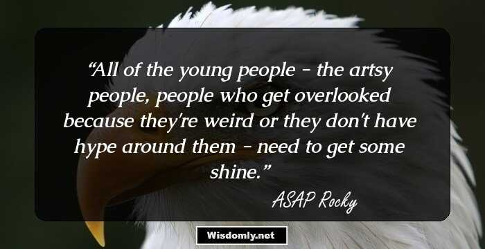 All of the young people - the artsy people, people who get overlooked because they're weird or they don't have hype around them - need to get some shine.