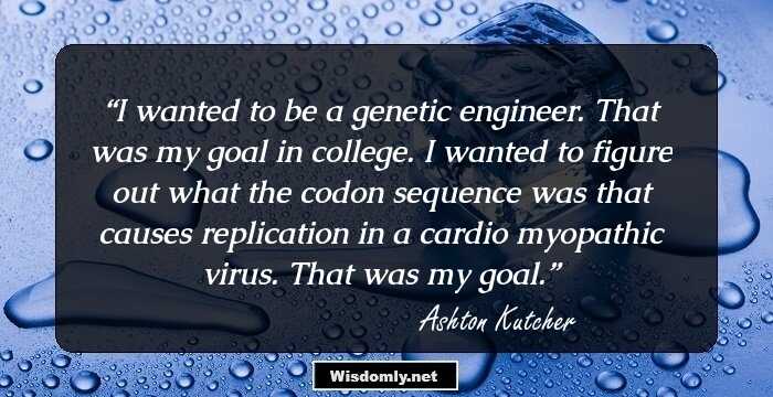 I wanted to be a genetic engineer. That was my goal in college. I wanted to figure out what the codon sequence was that causes replication in a cardio myopathic virus. That was my goal.