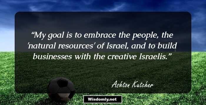 My goal is to embrace the people, the 'natural resources' of Israel, and to build businesses with the creative Israelis.