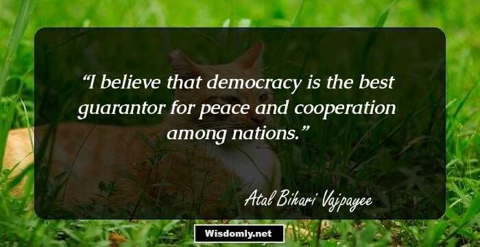 I believe that democracy is the best guarantor for peace and cooperation among nations.