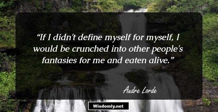 If I didn't define myself for myself, I would be crunched into other people's fantasies for me and eaten alive.