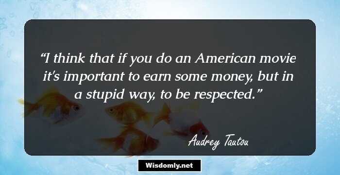 I think that if you do an American movie it's important to earn some money, but in a stupid way, to be respected.