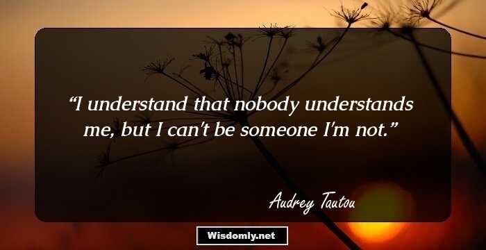 I understand that nobody understands me, but I can't be someone I'm not.