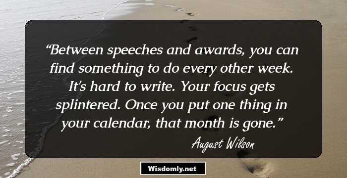 Between speeches and awards, you can find something to do every other week. It's hard to write. Your focus gets splintered. Once you put one thing in your calendar, that month is gone.