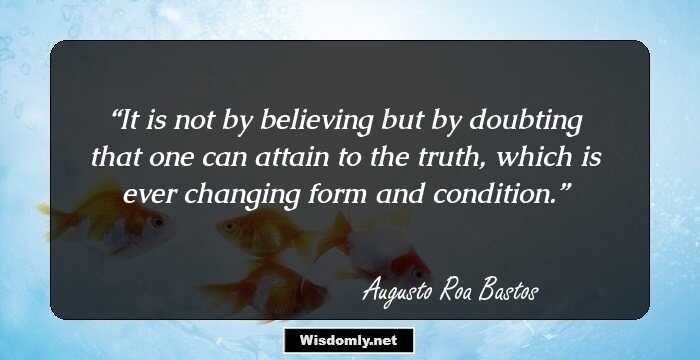 It is not by believing but by doubting that one can attain to the truth, which is ever changing form and condition.