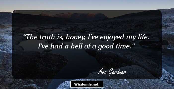 The truth is, honey, I've enjoyed my life. I've had a hell of a good time.