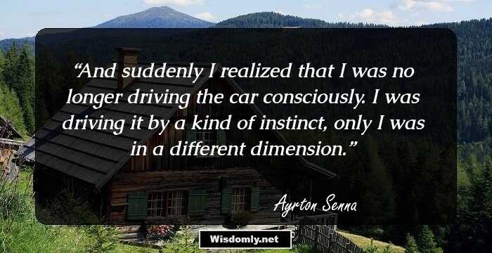 And suddenly I realized that I was no longer driving the car consciously. I was driving it by a kind of instinct, only I was in a different dimension.