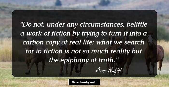 Do not, under any circumstances, belittle a work of fiction by trying to turn it into a carbon copy of real life; what we search for in fiction is not so much reality but the epiphany of truth.