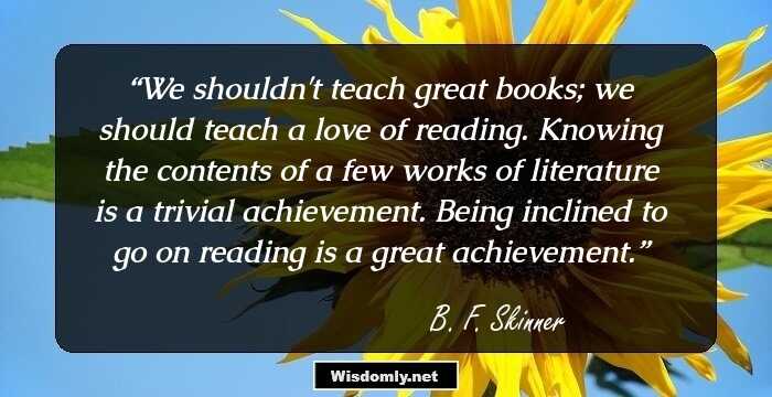 We shouldn't teach great books; we should teach a love of reading. Knowing the contents of a few works of literature is a trivial achievement. Being inclined to go on reading is a great achievement.