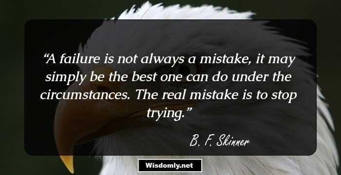 A failure is not always a mistake, it may simply be the best one can do under the circumstances. The real mistake is to stop trying.