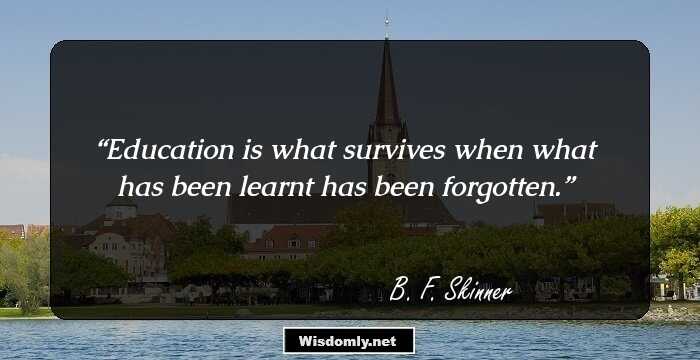 Education is what survives when what has been learnt has been forgotten.