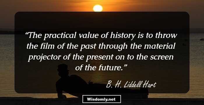 The practical value of history is to throw the film of the past through the material projector of the present on to the screen of the future.