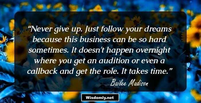 Never give up. Just follow your dreams because this business can be so hard sometimes. It doesn't happen overnight where you get an audition or even a callback and get the role. It takes time.