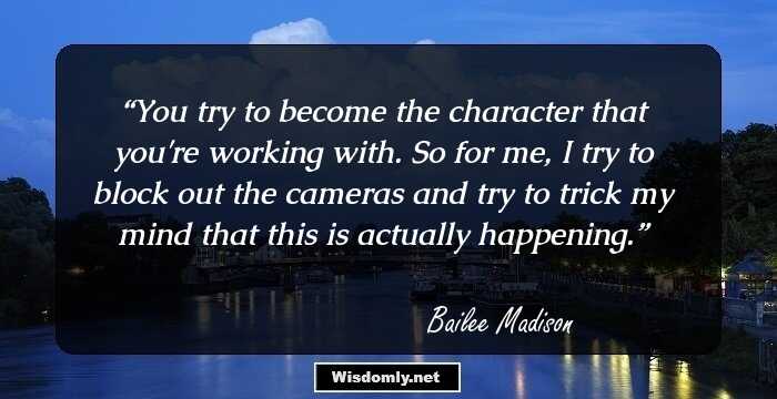 You try to become the character that you're working with. So for me, I try to block out the cameras and try to trick my mind that this is actually happening.