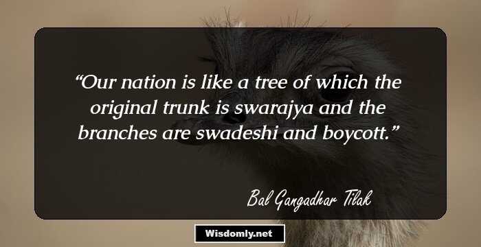 Our nation is like a tree of which the original trunk is swarajya and the branches are swadeshi and boycott.