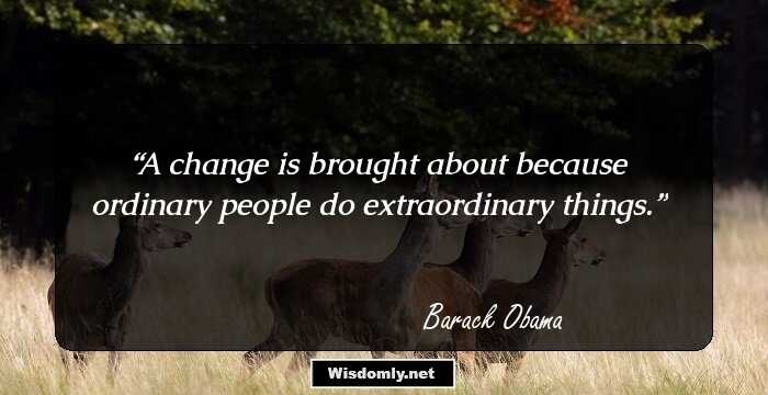 A change is brought about because ordinary people do extraordinary things.