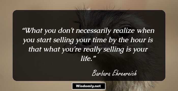 What you don't necessarily realize when you start selling your time by the hour is that what you're really selling is your life.