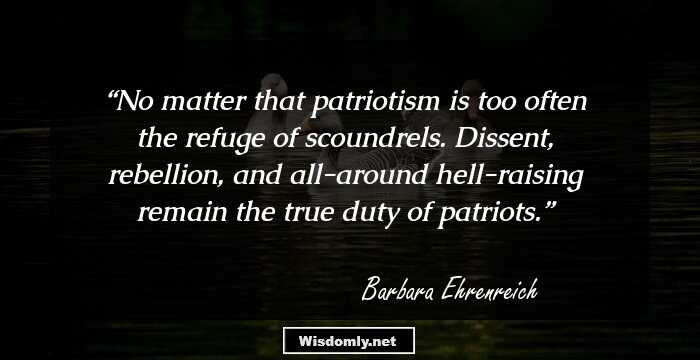 No matter that patriotism is too often the refuge of scoundrels. Dissent, rebellion, and all-around hell-raising remain the true duty of patriots.