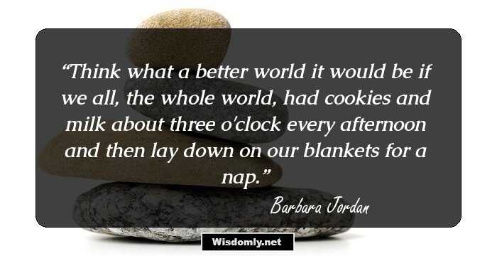 Think what a better world it would be if we all, the whole world, had cookies and milk about three o'clock every afternoon and then lay down on our blankets for a nap.