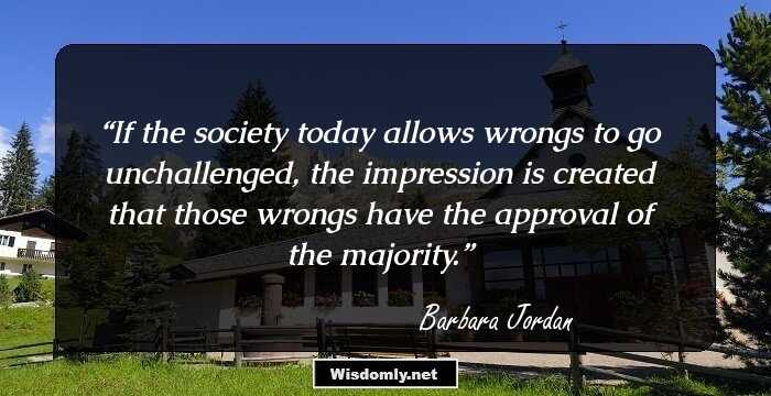 If the society today allows wrongs to go unchallenged, the impression is created that those wrongs have the approval of the majority.