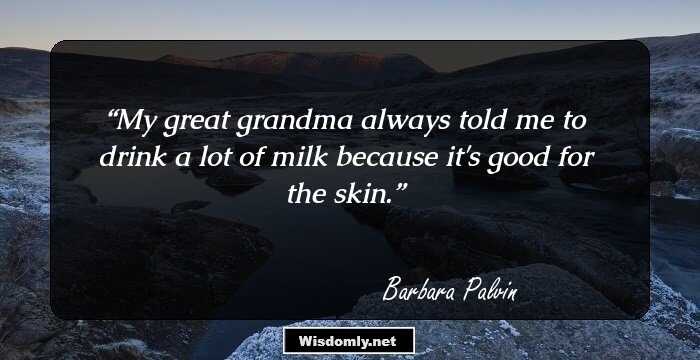 My great grandma always told me to drink a lot of milk because it's good for the skin.