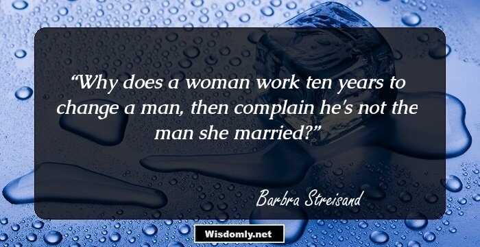 Why does a woman work ten years to change a man, then complain he's not the man she married?