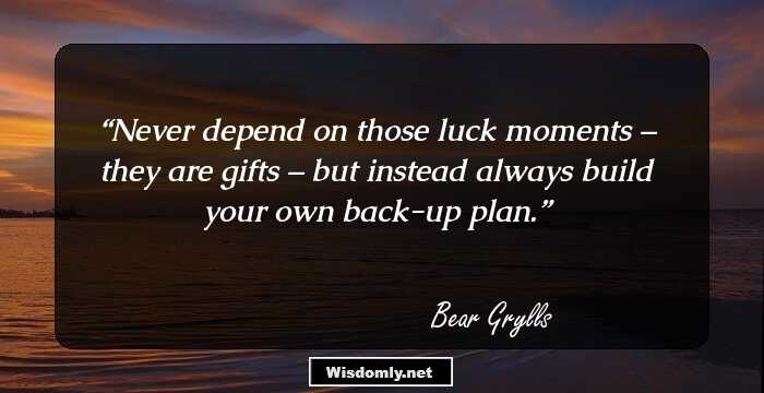 Never depend on those luck moments – they are gifts – but instead always build your own back-up plan.