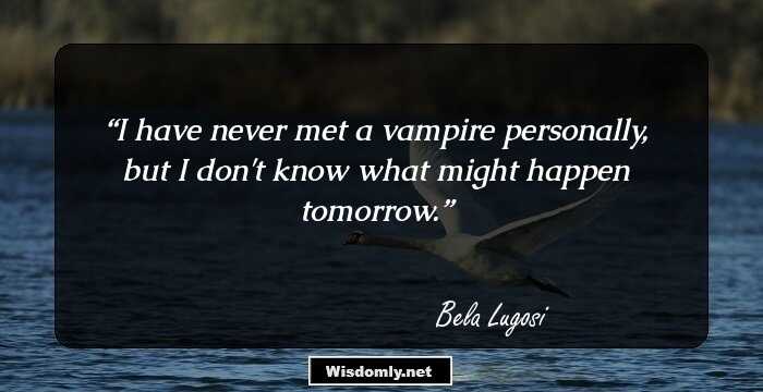 I have never met a vampire personally, but I don't know what might happen tomorrow.