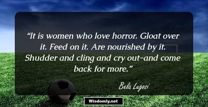 It is women who love horror. Gloat over it. Feed on it. Are nourished by it. Shudder and cling and cry out-and come back for more.