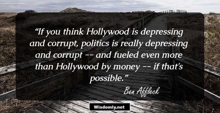 If you think Hollywood is depressing and corrupt, politics is really depressing and corrupt -- and fueled even more than Hollywood by money -- if that's possible.