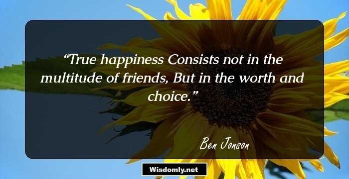 True happiness
Consists not in the multitude of friends,
But in the worth and choice.