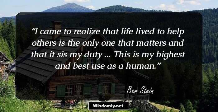 I came to realize that life lived to help others is the only one that matters and that it sis my duty ... This is my highest and best use as a human.