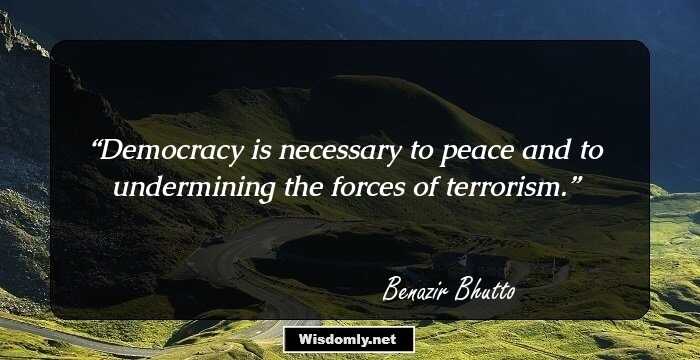 Democracy is necessary to peace and to undermining the forces of terrorism.