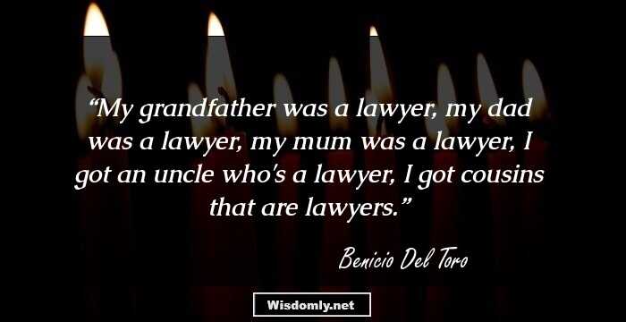 My grandfather was a lawyer, my dad was a lawyer, my mum was a lawyer, I got an uncle who's a lawyer, I got cousins that are lawyers.