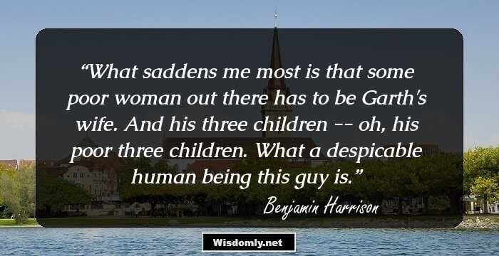 What saddens me most is that some poor woman out there has to be Garth's wife. And his three children -- oh, his poor three children. What a despicable human being this guy is.