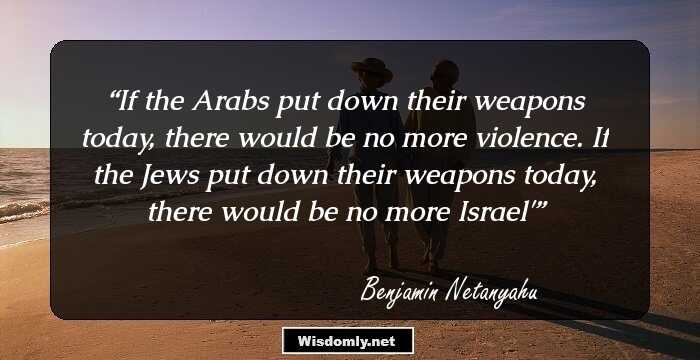 If the Arabs put down their weapons today, there would be no more ‎violence. If the Jews put ‎down their weapons ‎today, there would be no﻿ ‎more Israel'‎