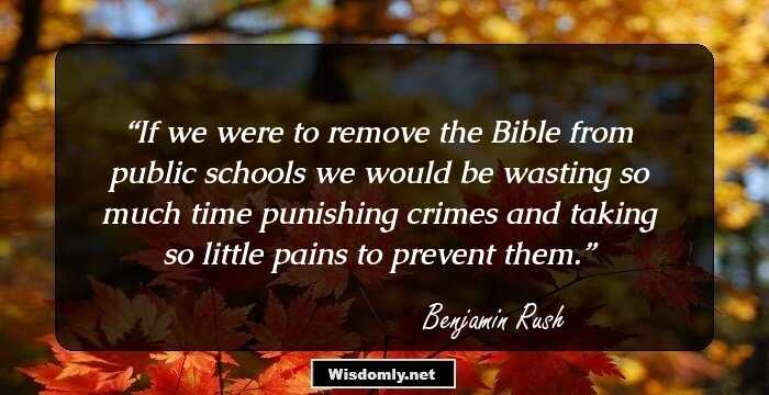 If we were to remove the Bible from public schools we would be wasting so much time punishing crimes and taking so little pains to prevent them.