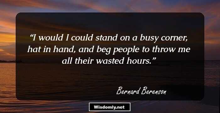 I would I could stand on a busy corner, hat in hand, and beg people to throw me all their wasted hours.