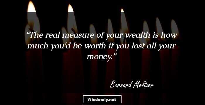 The real measure of your wealth is how much you'd be worth if you lost all your money.