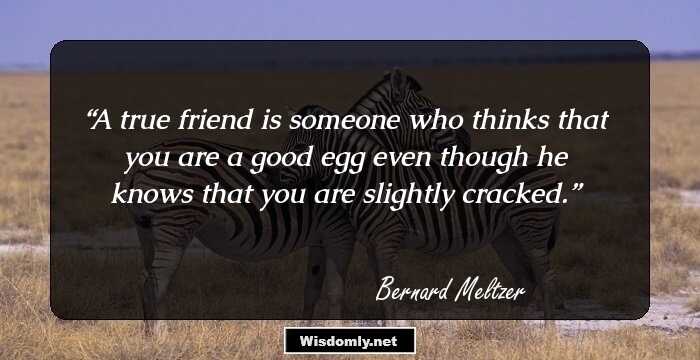 A true friend is someone who thinks that you are a good egg even though he knows that you are slightly cracked.