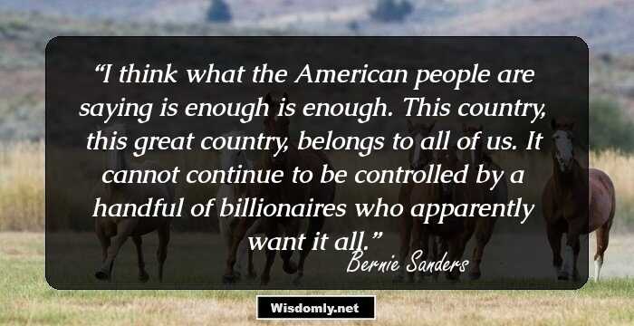 I think what the American people are saying is enough is enough. This country, this great country, belongs to all of us. It cannot continue to be controlled by a handful of billionaires who apparently want it all.