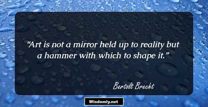 Art is not a mirror held up to reality
but a hammer with which to shape it.