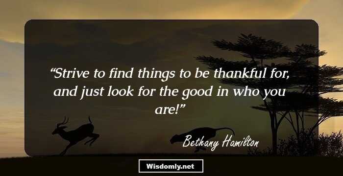 Strive to find things to be thankful for, and just look for the good in who you are!